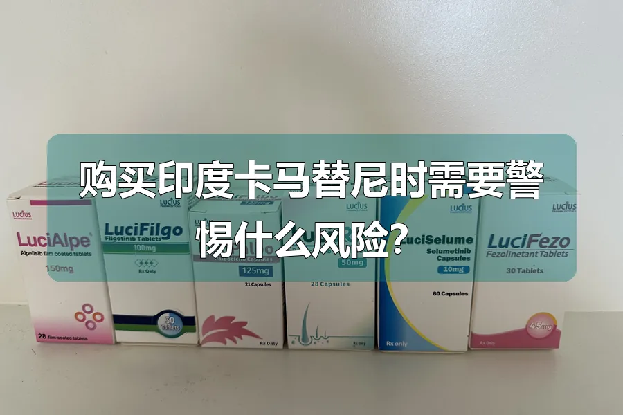 购买印度卡马替尼时需要警惕什么风险？